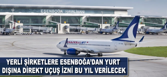 Yerli şirketlere Esenboğa'dan yurt dışına direkt uçuş izni bu yıl verilecek