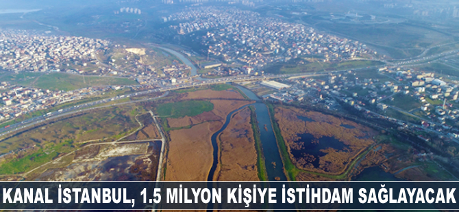 Kanal İstanbul, 1.5 milyon kişiye istihdam sağlayacak