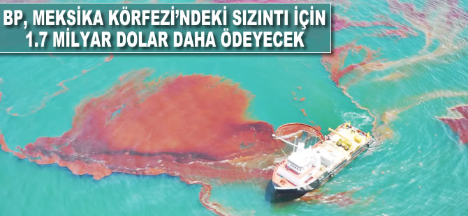 BP, Meksika Körfezi'ndeki sızıntı için 1.7 milyar dolar daha ödeyecek