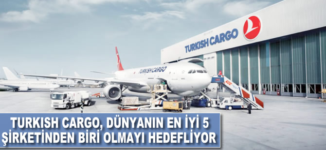 Turkish Cargo, dünyanın en iyi 5 hava kargo şirketinden biri olmayı hedefliyor