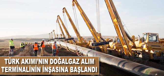 Türk Akımı'nın doğalgaz alım terminalinin inşasına başlandı