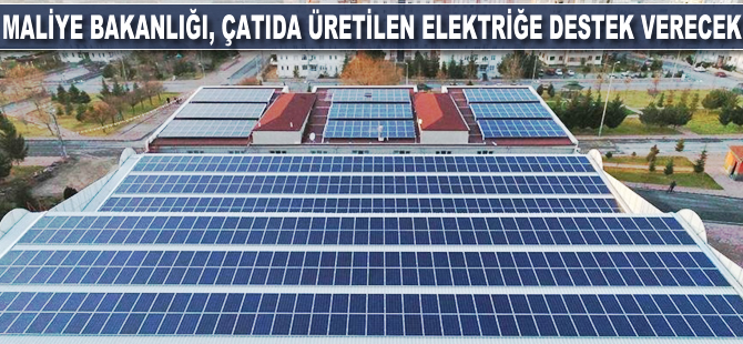 Maliye Bakanlığı, çatıda üretilen elektriğe destek verecek