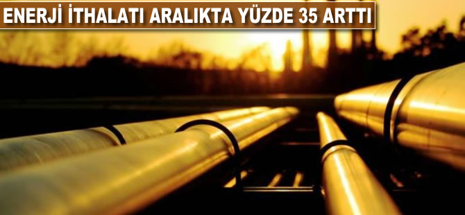 Enerji ithalatı aralıkta yüzde 35 arttı