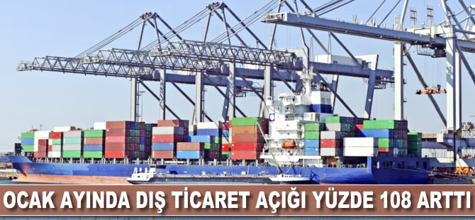 Ocak ayında dış ticaret açığı yüzde 108 arttı