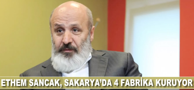 Ethem Sancak, Sakarya'da dört fabrika kuruyor