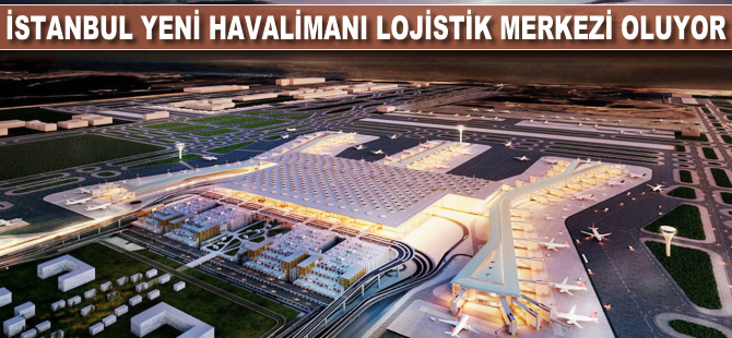 İstanbul Yeni Havalimanı lojistik merkezi oluyor