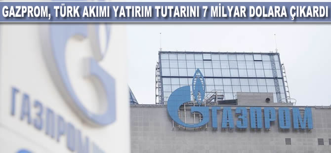 Gazprom, Türk Akımı yatırım tutarını 7 milyar dolara çıkardı