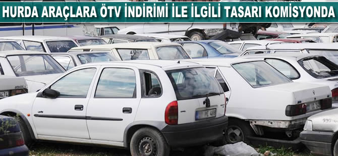 Hurda araçlara ÖTV indirimiyle ilgili tasarı komisyonda