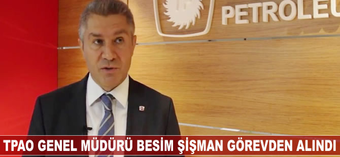 TPAO Genel Müdürü ve Yönetim Kurulu Başkanı Besim Şişman görevden alındı