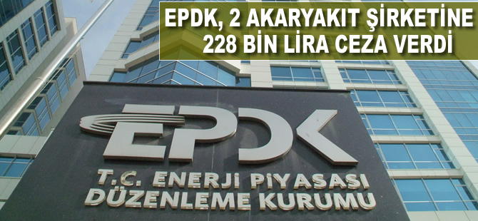 EPDK, 2 akaryakıt şirketine 228 bin lira ceza verdi