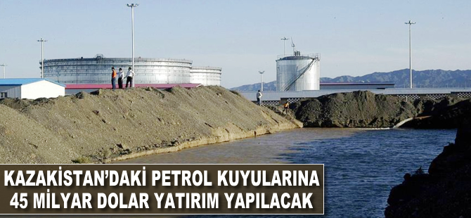 Kazakistan'da petrol kuyularına 45 milyar dolar yatırım yapılacak