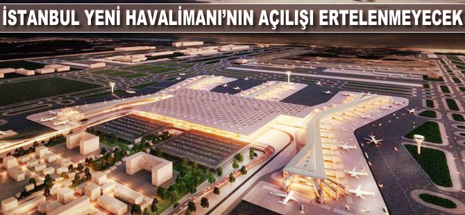 İstanbul Yeni Havalimanı'nın açılışı ertelenmeyecek