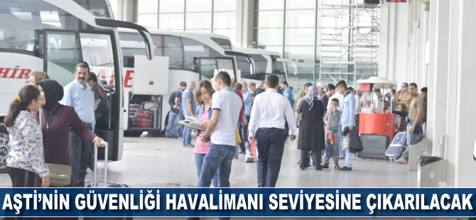 AŞTİ'nin güvenliği havalimanı seviyesine çıkarılacak