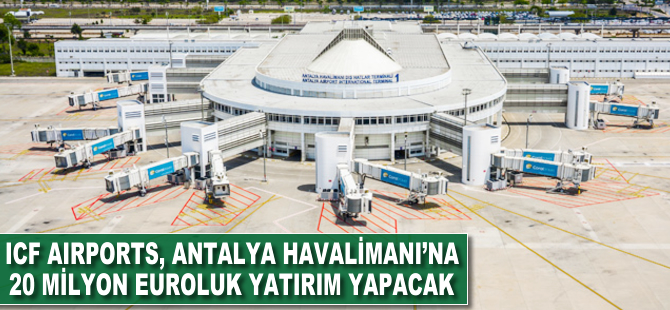 ICF Airports, Antalya Havalimanı'na 20 milyon euroluk yatırım yapacak