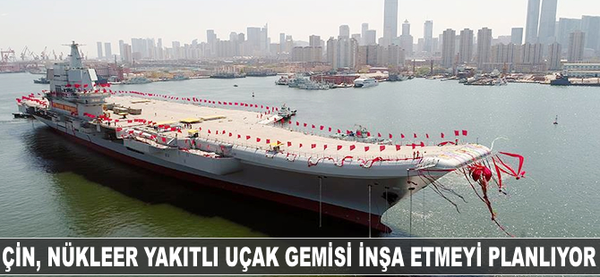 Çin, nükleer yakıtlı uçak gemisi inşa etmeyi planlıyor