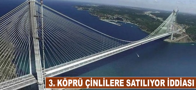 '3. köprü Çinlilere satılıyor' iddiası