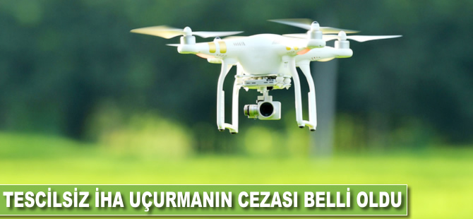 Tescilsiz İHA uçurmanın cezası belli oldu