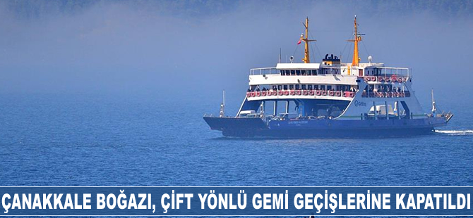 Çanakkale Boğazı, çift yönlü gemi geçişlerine kapatıldı