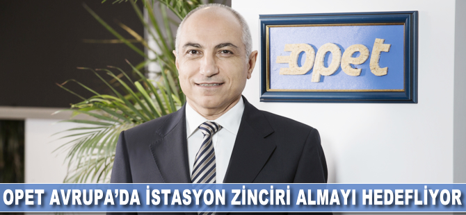 Opet Avrupa’da istasyon zinciri satın almayı hedefliyor