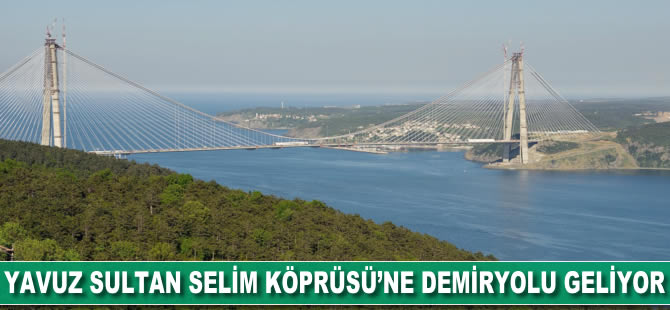 Yavuz Sultan Selim Köprüsü'ne demiryolu geliyor