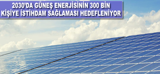 2030'da güneş enerjisinin 300 bin kişilik istihdam sağlaması hedefleniyor