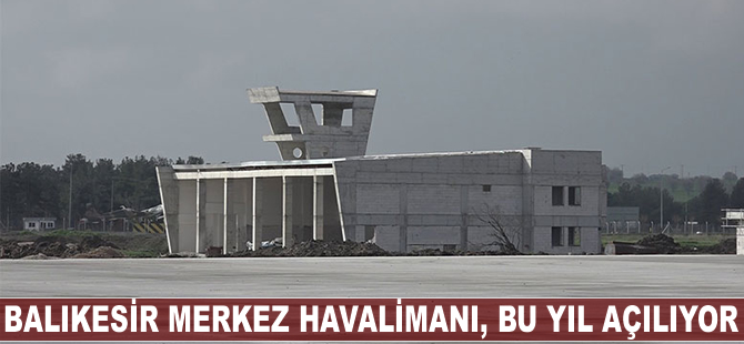 Balıkesir Merkez Havalimanı, bu yıl açılıyor