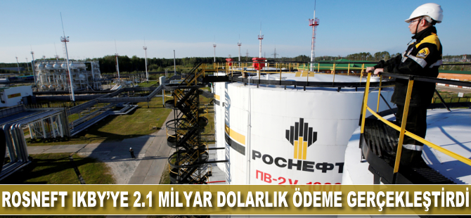 Rosneft IKBY'ye 2.1 milyar dolarlık ödeme gerçekleştirdi