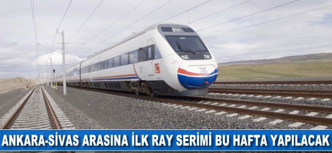 Ankara-Sivas arasına ilk ray serimi bu hafta yapılacak