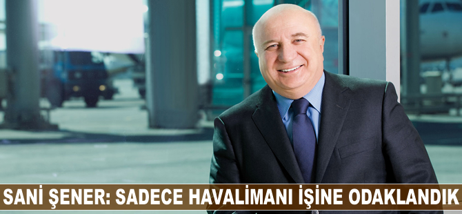 Sani Şener: Sadece havalimanı işine odaklandık