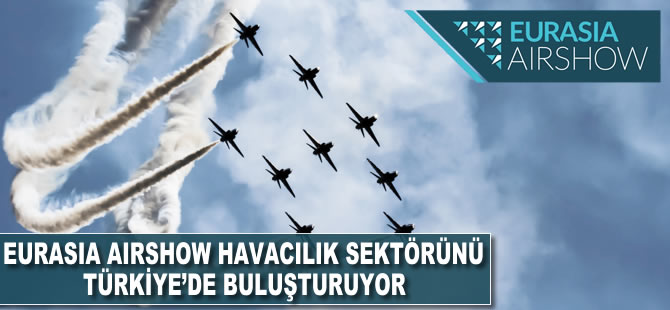 Eurasia Airshow, havacılık sektörünü Türkiye'de buluşturuyor