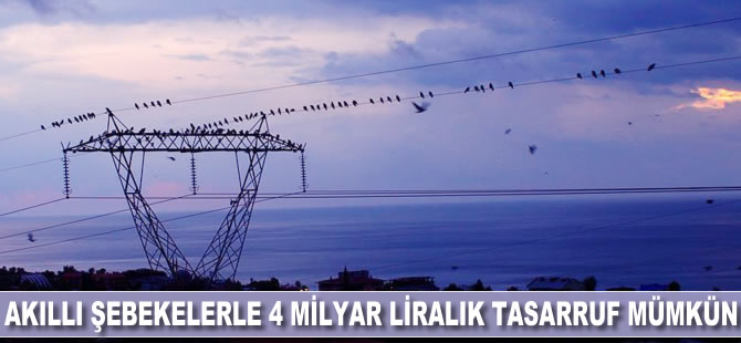 Akıllı şebekelerle 4 milyar liralık tasarruf mümkün