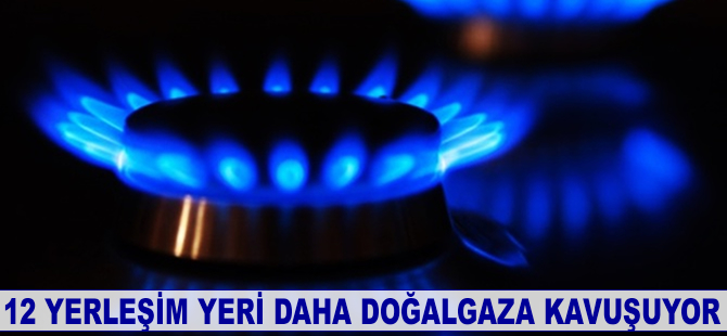 12 yerleşim yeri daha doğalgaza kavuşuyor