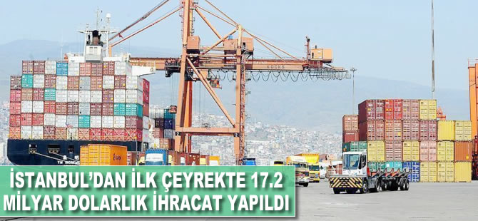 İstanbul'dan ilk çeyrekte 17.2 milyar dolarlık ihracat yapıldı