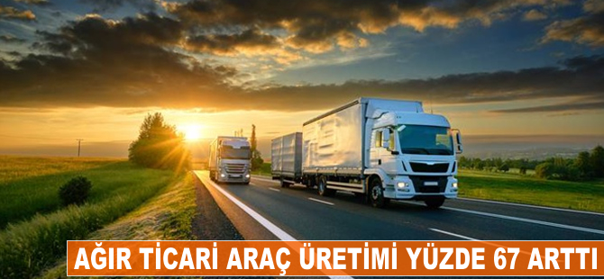 Ağır ticari araç üreimi yüzde 67 arttı