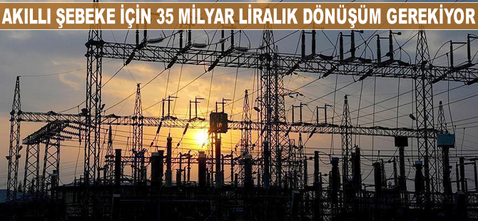 Akıllı şebeke için 35 milyar liralık dönüşüm gerekiyor