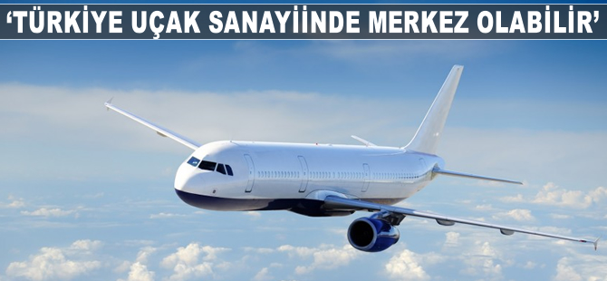 "Türkiye uçak sanayiinde merkez olabilir"