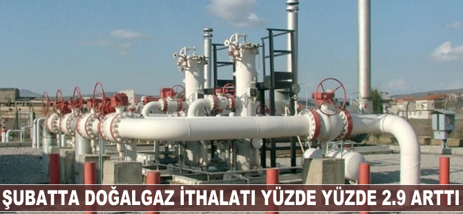 Şubatta doğalgaz ithalatı yüzde 2.9 arttı