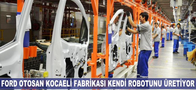 Ford Otosan Kocaeli Fabrikası kendi robotunu üretiyor