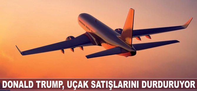 Donald Trump, uçak satışlarını durduruyor