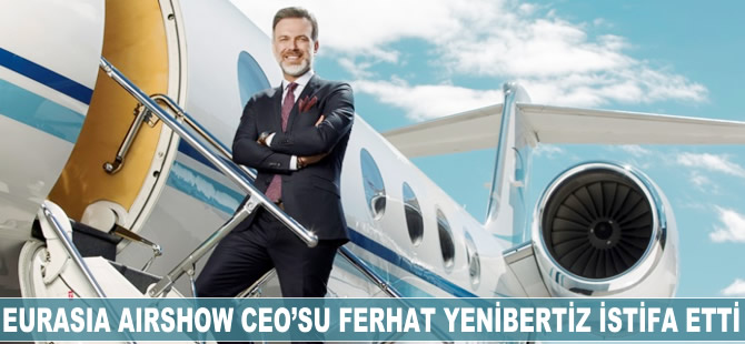 Eurasia Airshow CEO'su Ferhat Yenibertiz istifa etti