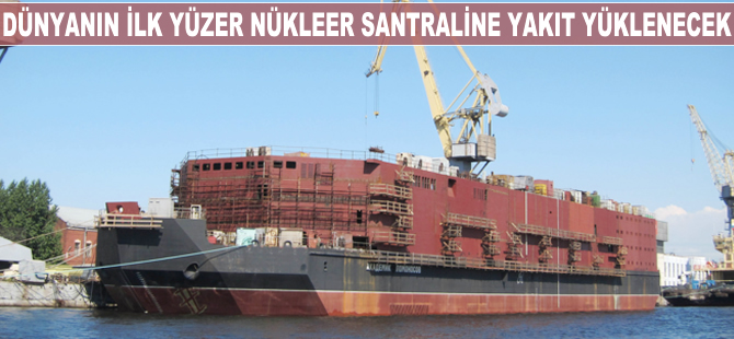 Dünyanın ilk yüzer nükleer santraline yakıt yüklenecek