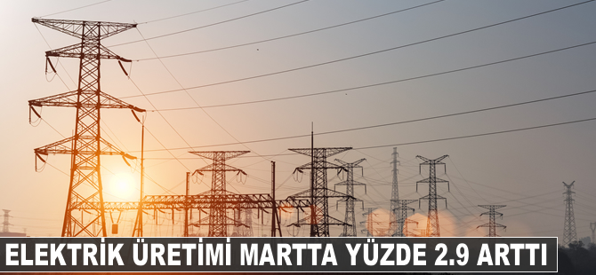 Elektrik üretimi martta yüzde 2.9 arttı