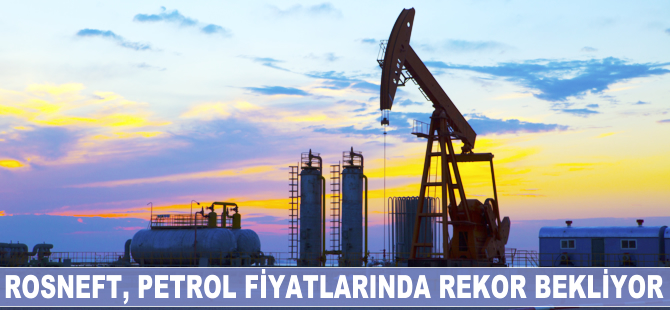 Rosneft, petrol fiyatlarında rekor bekliyor