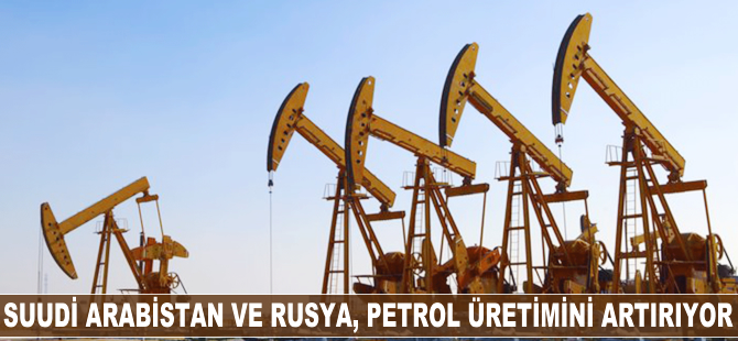 Suudi Arabistan ve Rusya, petrol üretimini artırıyor