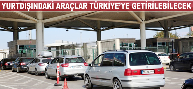 Yurtdışındaki araçlar Türkiye'ye getirilebilecek