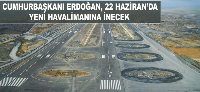 Cumhurbaşkanı Erdoğan, 22 Haziran’da yeni havalimanına inecek