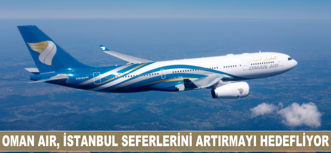 Oman Air, İstanbul seferlerini artırmayı hedefliyor