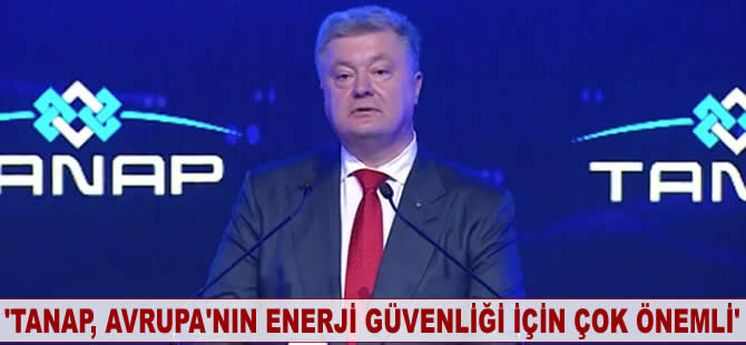 Petro Poroşenko: TANAP, Avrupa’nın enerji güvenliği için çok önemli