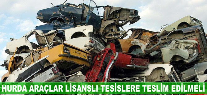 Hurda araçlar lisanslı tesislere teslim edilmeli