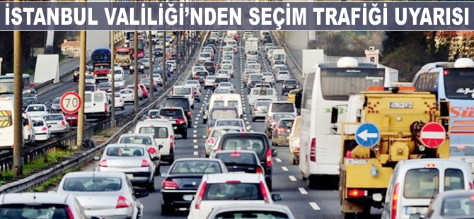 İstanbul Valiliği'nden seçim trafiği uyarısı